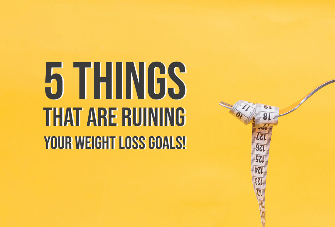 5 Things that are Ruining Your Weight Loss Goals!